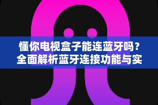 懂你电视盒子能连蓝牙吗？全面解析蓝牙连接功能与实用技巧指南