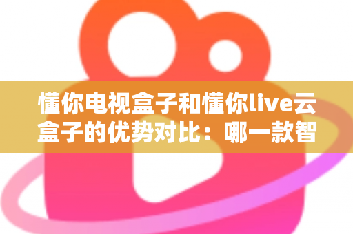 懂你电视盒子和懂你live云盒子的优势对比：哪一款智能盒子更适合你的家庭影音需求？