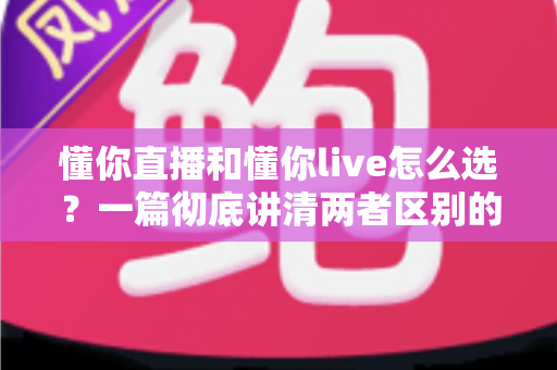 懂你直播和懂你live怎么选？一篇彻底讲清两者区别的实用选择指南