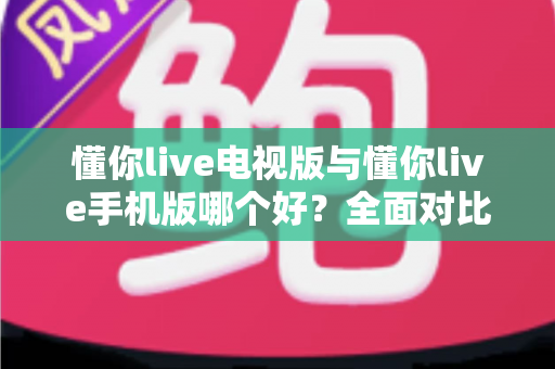 懂你live电视版与懂你live手机版哪个好？全面对比助你选出最适合的观看方式