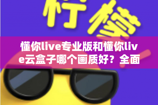 懂你live专业版和懂你live云盒子哪个画质好？全面对比两大直播方案画质表现与选购建议