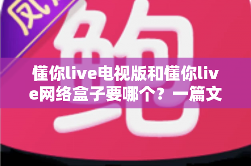 懂你live电视版和懂你live网络盒子要哪个?一篇文章帮你做出最适合自己的观看选择 懂你live电视版和懂你live网络盒子要哪个?一篇文章帮你做出最适合自己的观看选择