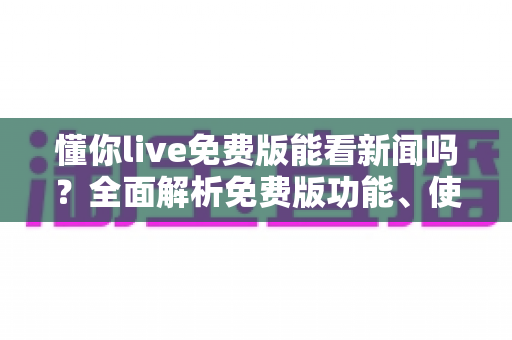 懂你live免费版能看新闻吗?全面解析免费版功能、使用限制与观看新闻的实用指南 懂你live免费版能看新闻吗?全面解析免费版功能、使用限制与观看新闻的实用指南