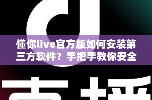 懂你live官方版如何安装第三方软件？手把手教你安全完成安装的实用教程