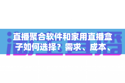 直播聚合软件和家用直播盒子如何选择？需求、成本、体验全维度对比指南