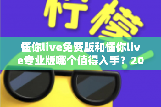懂你live免费版和懂你live专业版哪个值得入手?2025最新深度测评与选购指南 懂你live免费版和懂你live专业版哪个值得入手?2025最新深度测评与选购指南
