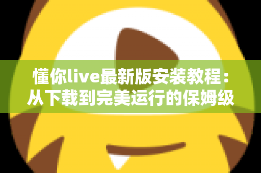 懂你live最新版安装教程：从下载到完美运行的保姆级全流程指南，新手也能十分钟上手