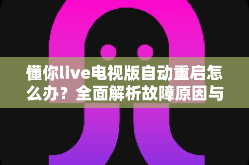懂你live电视版自动重启怎么办？全面解析故障原因与高效解决方法，让电视观影体验恢复流畅稳定