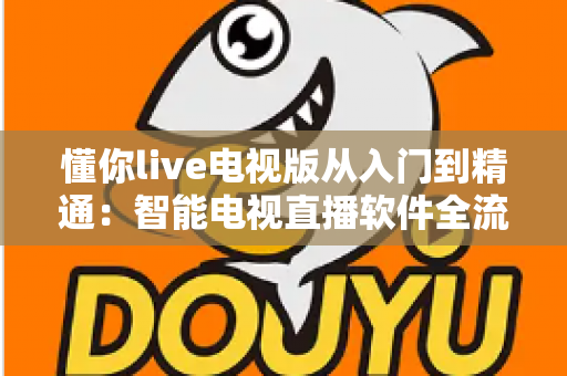 懂你live电视版从入门到精通：智能电视直播软件全流程使用指南与技巧宝典